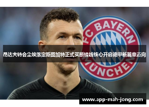 昂达夫转会尘埃落定斯图加特正式买断锋线核心开启德甲新篇章迈向