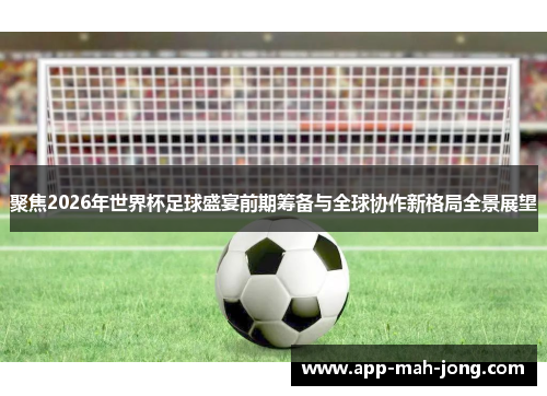 聚焦2026年世界杯足球盛宴前期筹备与全球协作新格局全景展望