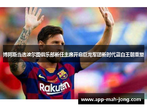 博阿斯当选波尔图俱乐部新任主席开启巨龙军团新时代蓝白王朝重塑